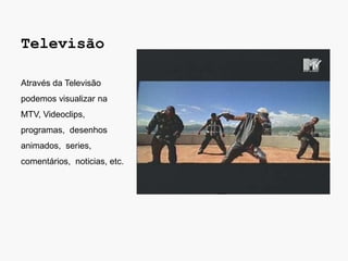 Televisão

Através da Televisão
podemos visualizar na
MTV, Videoclips,
programas, desenhos
animados, series,
comentários, noticias, etc.
 