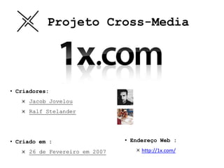 Projeto Cross-Media




• Criadores:
     Jacob Jovelou
     Ralf Stelander




• Criado em :                  • Endereço Web :

     26 de Fevereiro em 2007        http://1x.com/
 