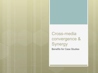 Cross-media
convergence &
Synergy
Benefits for Case Studies
 