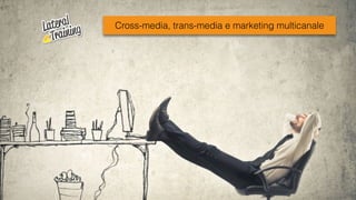 DaCross-media, trans-media e marketing multicanale
 