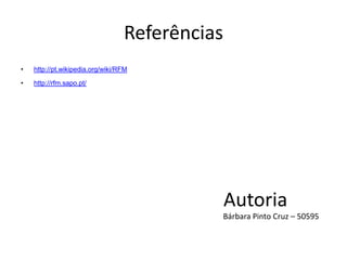 Referências
•   http://pt.wikipedia.org/wiki/RFM

•   http://rfm.sapo.pt/




                                                Autoria
                                            Bárbara Pinto Cruz – 50595
 