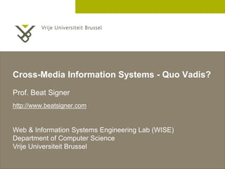 2 December 2005
Cross-Media Information Systems - Quo Vadis?
Prof. Beat Signer
http://www.beatsigner.com
Web & Information Systems Engineering Lab (WISE)
Department of Computer Science
Vrije Universiteit Brussel
 