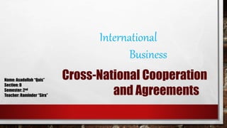 Cross-National Cooperation
and Agreements
International
Business
Name: Asadullah “Qais”
Section: D
Semester: 2nd
Teacher: Raminder “Sira”
 