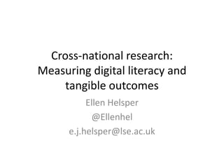 Cross-national research: 
Measuring digital literacy and 
tangible outcomes 
Ellen Helsper 
@Ellenhel 
e.j.helsper@lse.ac.uk 
 