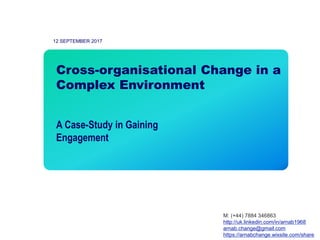 1
12 SEPTEMBER 2017
Cross-organisational Change in a
Complex Environment
A Case-Study in Gaining
Engagement
M: (+44) 7884 ...