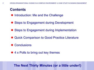 2
Contents
CROSS-ORGANISATIONAL CHANGE IN A COMPLEX ENVIRONMENT- A CASE STUDY IN GAINING ENGAGEMENT
The Next Thirty Minute...