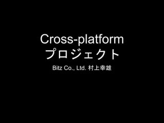 Cross-platform
プロジェクト
Bitz Co., Ltd. 村上幸雄
 