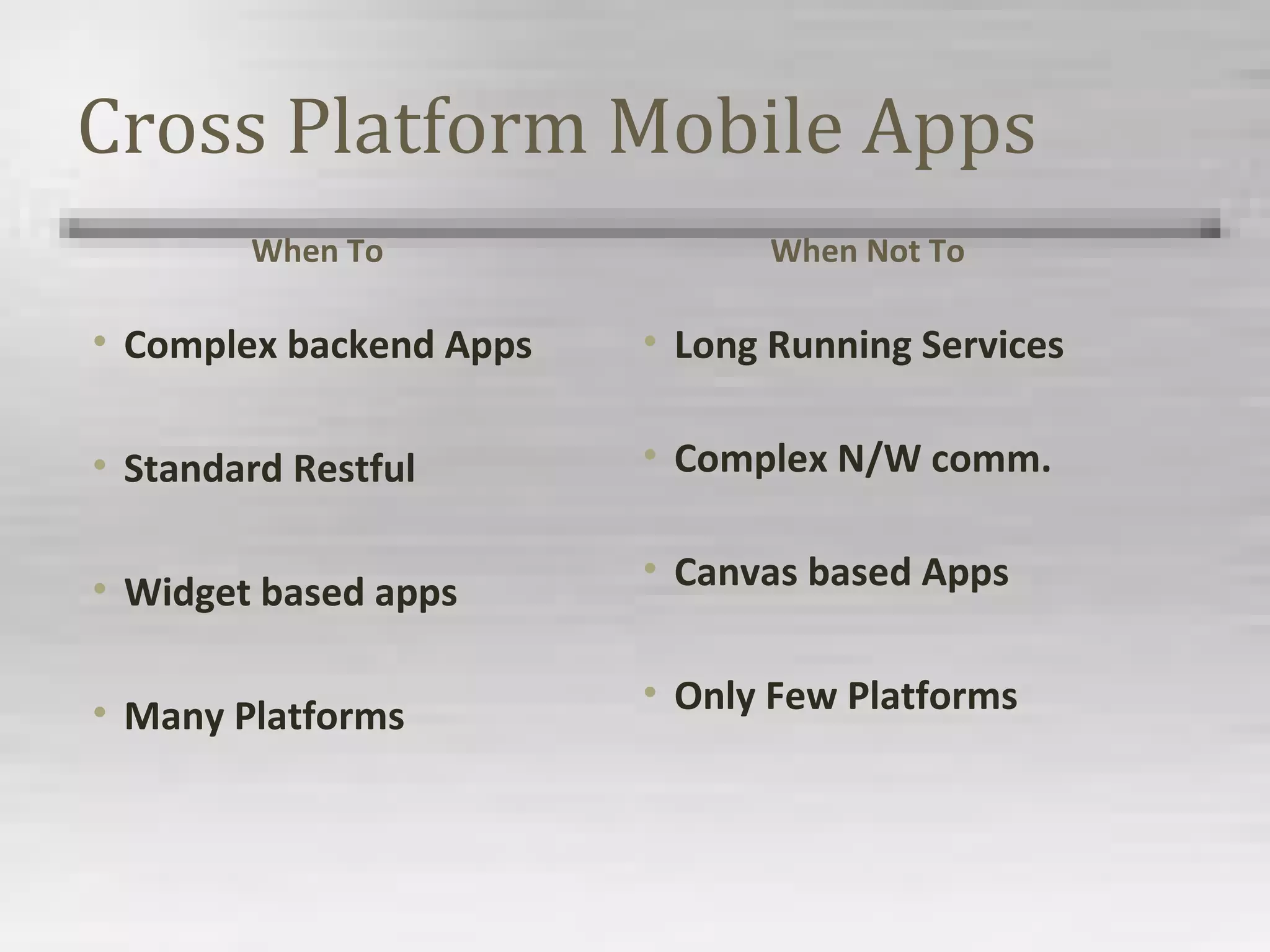 Cross Platform Mobile Apps
When To
• Complex backend Apps
• Standard Restful
• Widget based apps
• Many Platforms
When Not To
• Long Running Services
• Complex N/W comm.
• Canvas based Apps
• Only Few Platforms
 