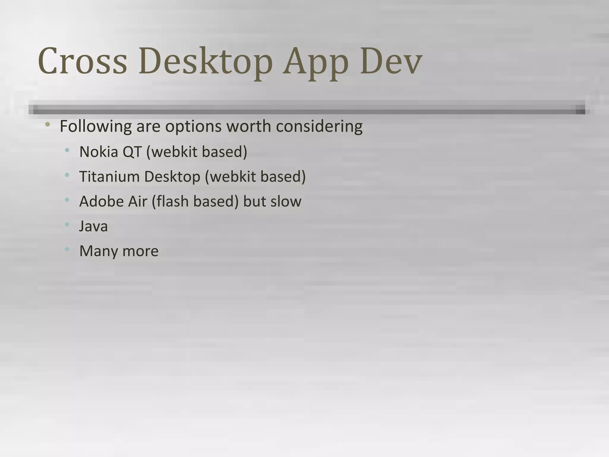 Cross Desktop App Dev
• Following are options worth considering
• Nokia QT (webkit based)
• Titanium Desktop (webkit based)
• Adobe Air (flash based) but slow
• Java
• Many more
 