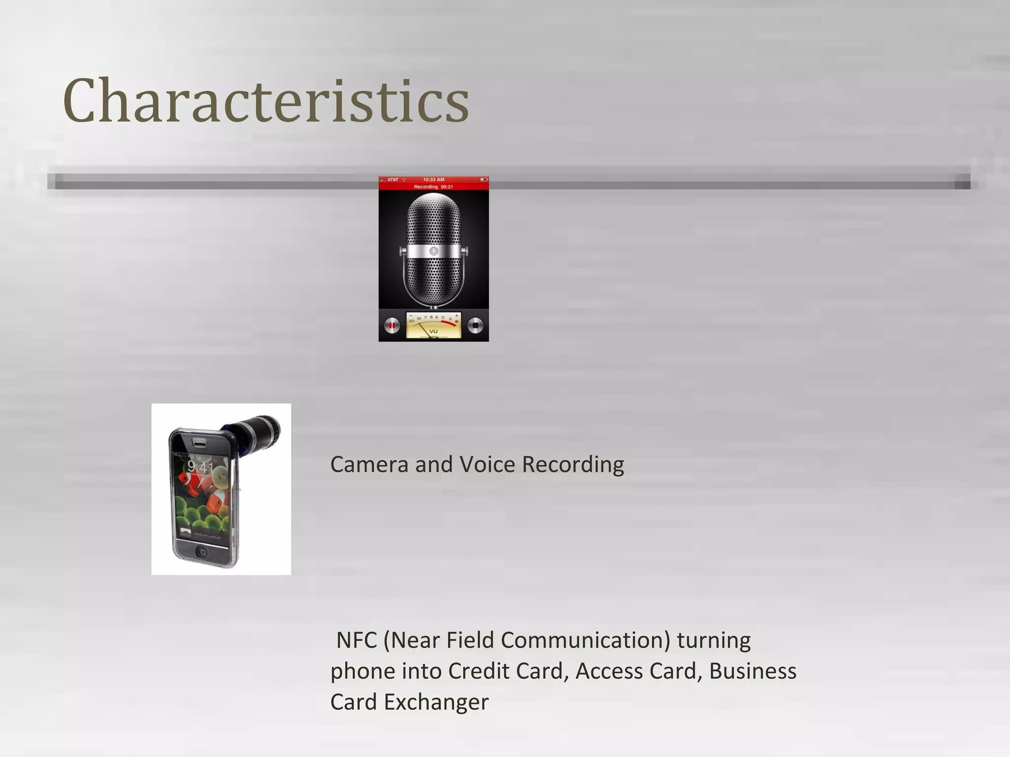 Characteristics
Camera and Voice Recording
NFC (Near Field Communication) turning
phone into Credit Card, Access Card, Business
Card Exchanger
 