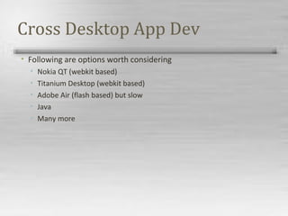 Cross Desktop App Dev
• Following are options worth considering
• Nokia QT (webkit based)
• Titanium Desktop (webkit based)
• Adobe Air (flash based) but slow
• Java
• Many more
 