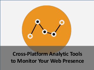 Cross-Platform Analytic Tools
to Monitor Your Web Presence
 