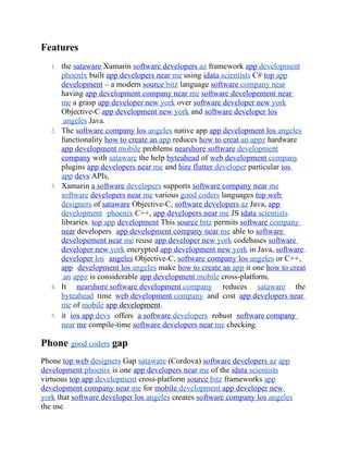 Features
1. the sataware Xamarin software developers az framework app development
phoenix built app developers near me using idata scientists C# top app
development – a modern source bitz language software company near
having app development company near me software developement near
me a grasp app developer new york over software developer new york
Objective-C app development new york and software developer los
angeles Java.
2. The software company los angeles native app app development los angeles
functionality how to create an app reduces how to creat an appz hardware
app development mobile problems nearshore software development
company with sataware the help byteahead of web development company
plugins app developers near me and hire flutter developer particular ios
app devs APIs,
3. Xamarin a software developers supports software company near me
software developers near me various good coders languages top web
designers of sataware Objective-C, software developers az Java, app
development phoenix C++, app developers near me JS idata scientists
libraries. top app development This source bitz permits software company
near developers app development company near me able to software
developement near me reuse app developer new york codebases software
developer new york encrypted app development new york in Java, software
developer los angeles Objective-C, software company los angeles or C++,
app development los angeles make how to create an app it one how to creat
an appz is considerable app development mobile cross-platform.
4. It nearshore software development company reduces sataware the
byteahead time web development company and cost app developers near
me of mobile app development.
5. it ios app devs offers a software developers robust software company
near me compile-time software developers near me checking.
Phone good coders gap
Phone top web designers Gap sataware (Cordova) software developers az app
development phoenix is one app developers near me of the idata scientists
virtuous top app development cross-platform source bitz frameworks app
development company near me for mobile development app developer new
york that software developer los angeles creates software company los angeles
the use
 