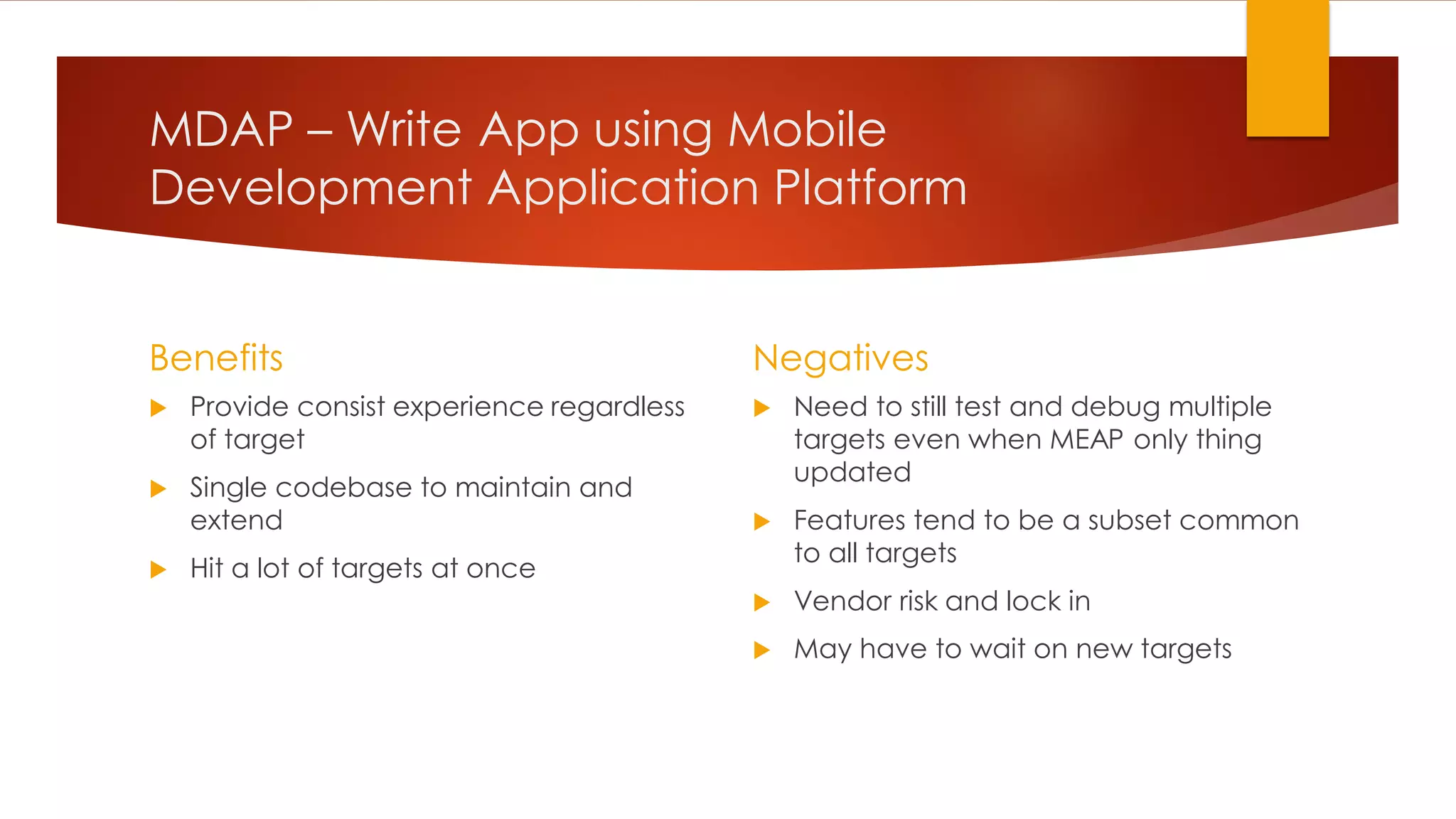 MDAP – Write App using Mobile Development Application Platform Benefits  Provide consist experience regardless of target  Single codebase to maintain and extend  Hit a lot of targets at once Negatives  Need to still test and debug multiple targets even when MEAP only thing updated  Features tend to be a subset common to all targets  Vendor risk and lock in  May have to wait on new targets 
