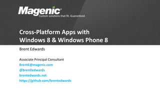 Cross-Platform Apps with
Windows 8 & Windows Phone 8
Brent Edwards
Associate Principal Consultant
BrentE@magenic.com
@brentledwards
brentedwards.net
https://github.com/brentedwards
 