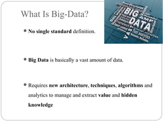 What Is Big-Data?
No single standard definition.
Big Data is basically a vast amount of data.
Requires new architecture, techniques, algorithms and
analytics to manage and extract value and hidden
knowledge
 