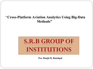 “Cross-Platform Aviation Analytics Using Big-Data
Methods”
Pro. Ranjit R. Banshpal
 
