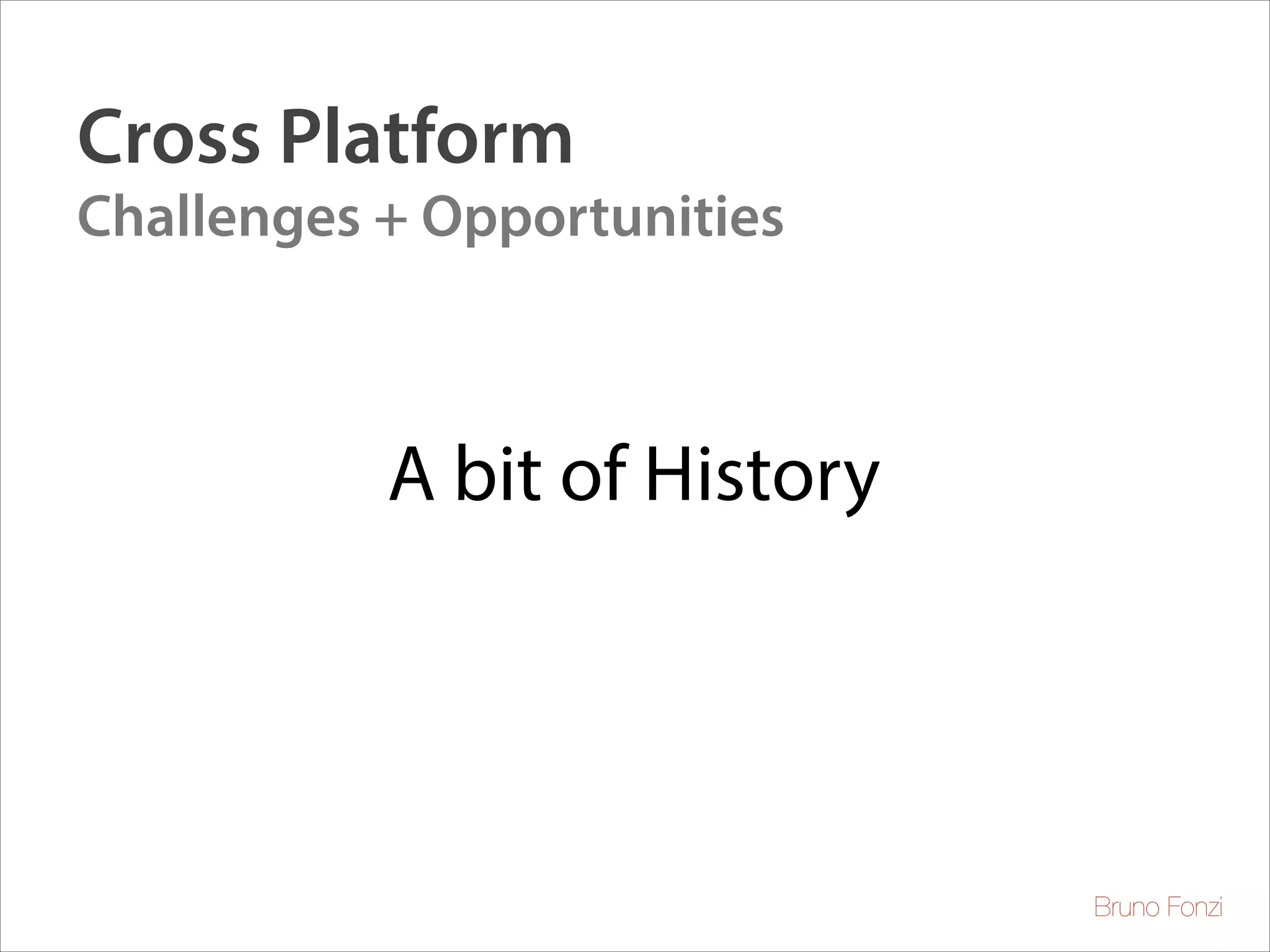 Cross Platform
Challenges + Opportunities

A bit of History

Bruno Fonzi

 