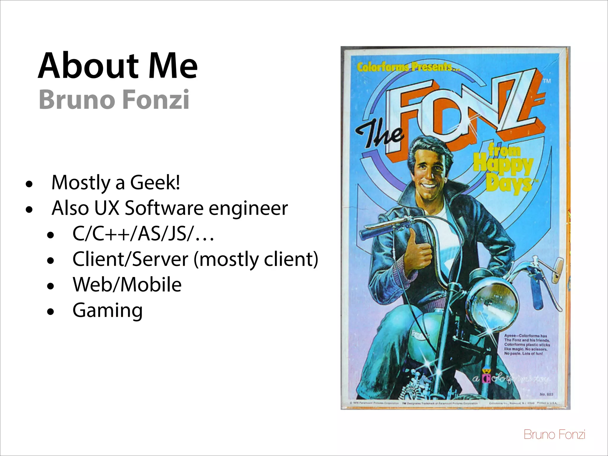 About Me
Bruno Fonzi
•
•

Mostly a Geek!	

Also UX Software engineer 	

• C/C++/AS/JS/…	

• Client/Server (mostly client)	

• Web/Mobile
• Gaming

Bruno Fonzi

 