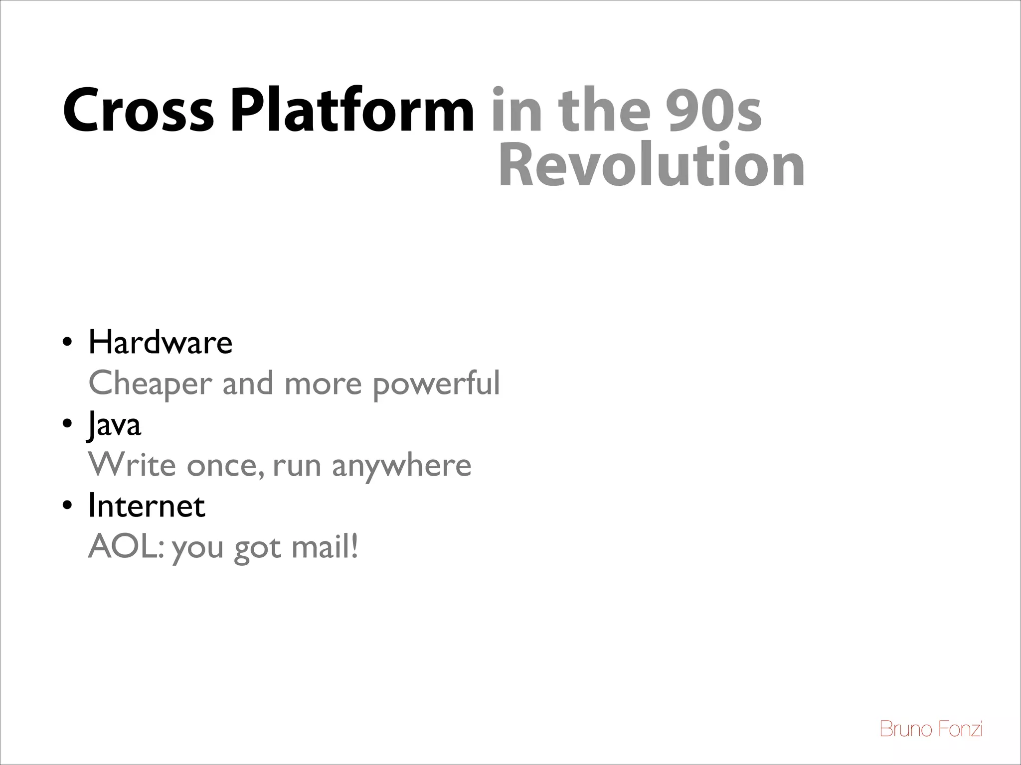 Cross Platform in the 90s
Revolution
• Hardware 	

Cheaper and more powerful	

• Java 	

Write once, run anywhere	

• Internet 	

AOL: you got mail!

Bruno Fonzi

 