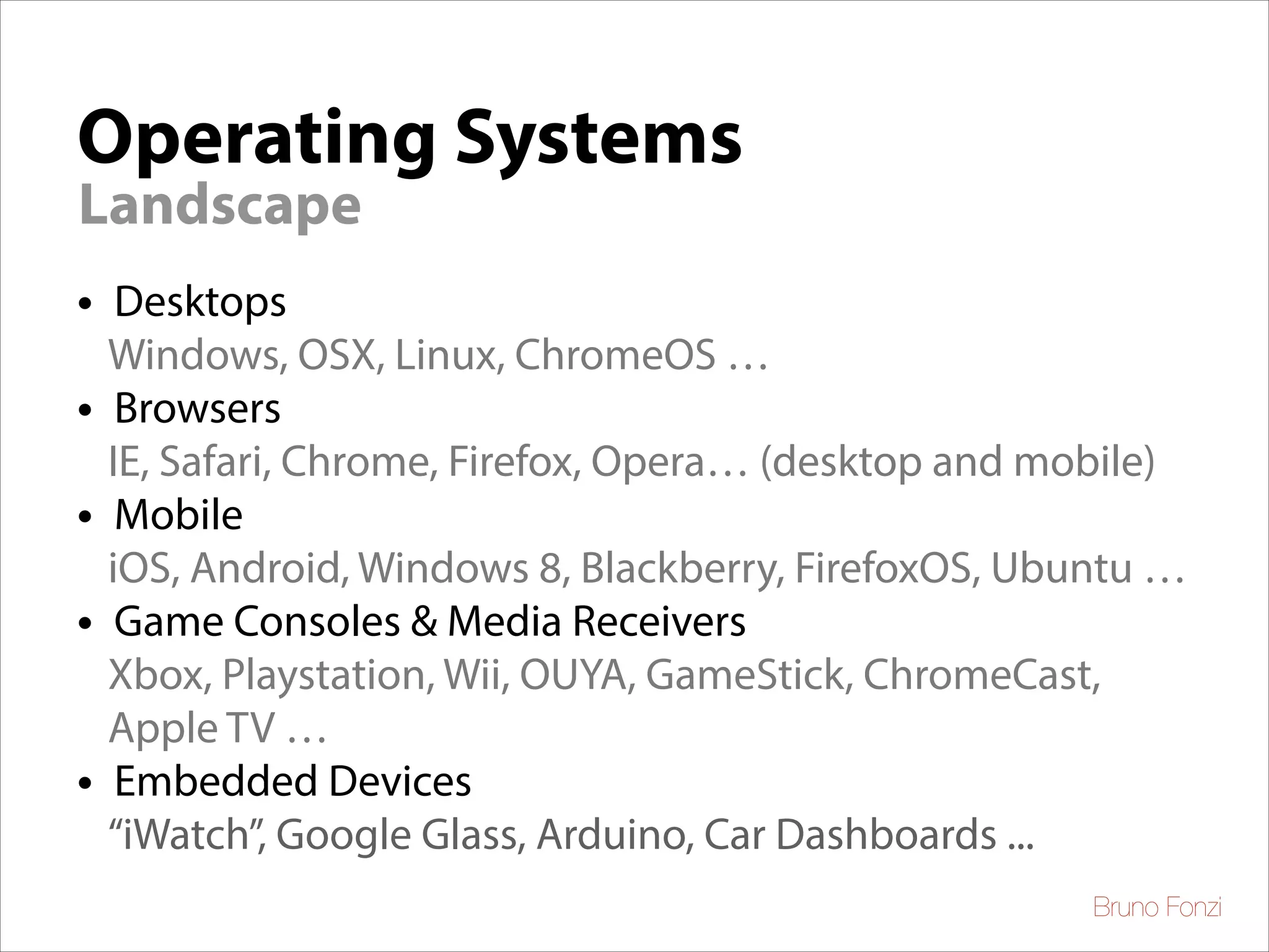 Operating Systems
Landscape

•
•
•
•
•

Desktops
Windows, OSX, Linux, ChromeOS …
Browsers
IE, Safari, Chrome, Firefox, Opera… (desktop and mobile)
Mobile
iOS, Android, Windows 8, Blackberry, FirefoxOS, Ubuntu …
Game Consoles & Media Receivers
Xbox, Playstation, Wii, OUYA, GameStick, ChromeCast,
Apple TV …
Embedded Devices
“iWatch”, Google Glass, Arduino, Car Dashboards ...
Bruno Fonzi

 