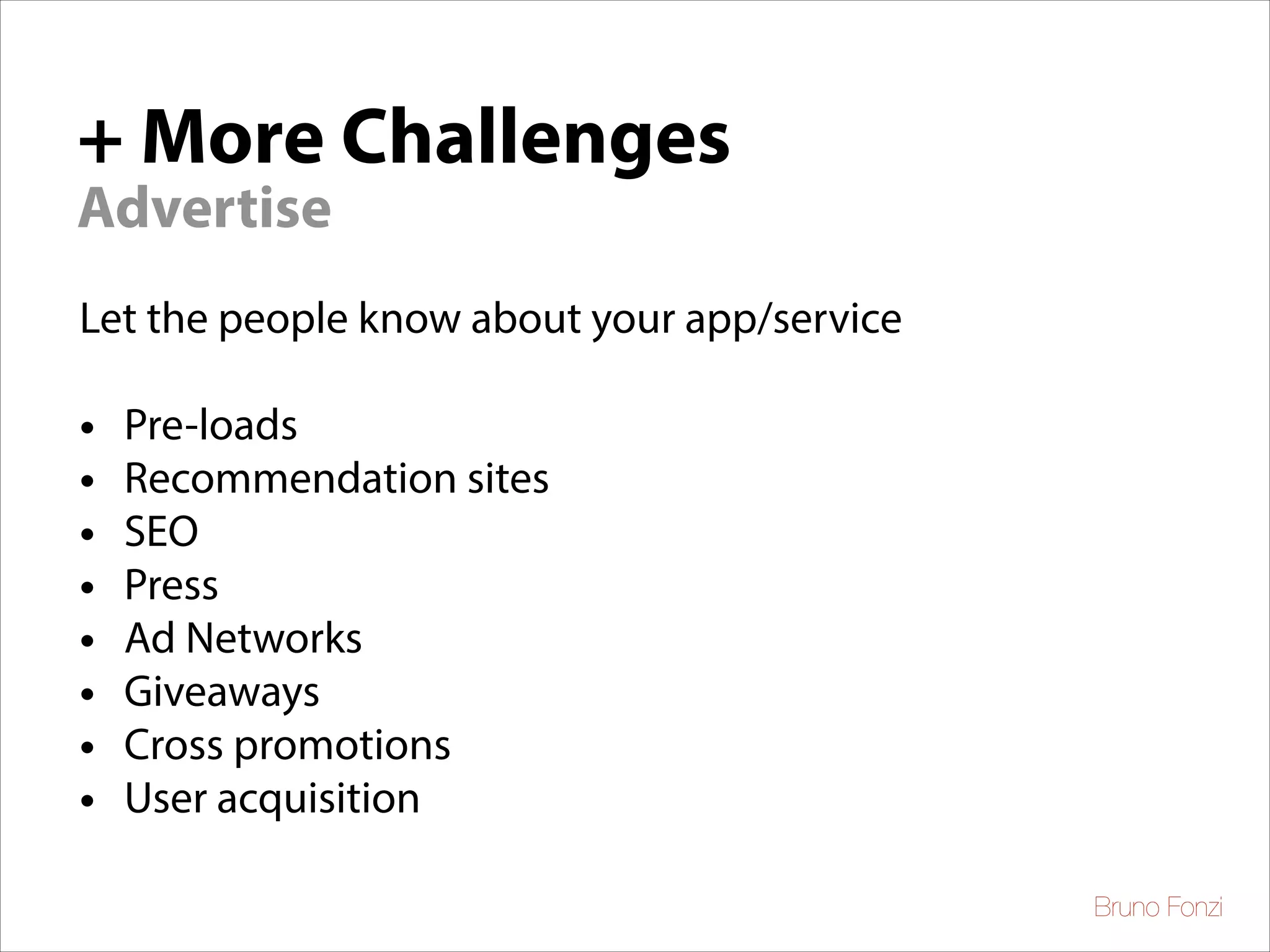 + More Challenges
Advertise
Let the people know about your app/service
!

•
•
•
•
•
•
•
•

Pre-loads
Recommendation sites
SEO
Press
Ad Networks
Giveaways
Cross promotions
User acquisition
Bruno Fonzi

 