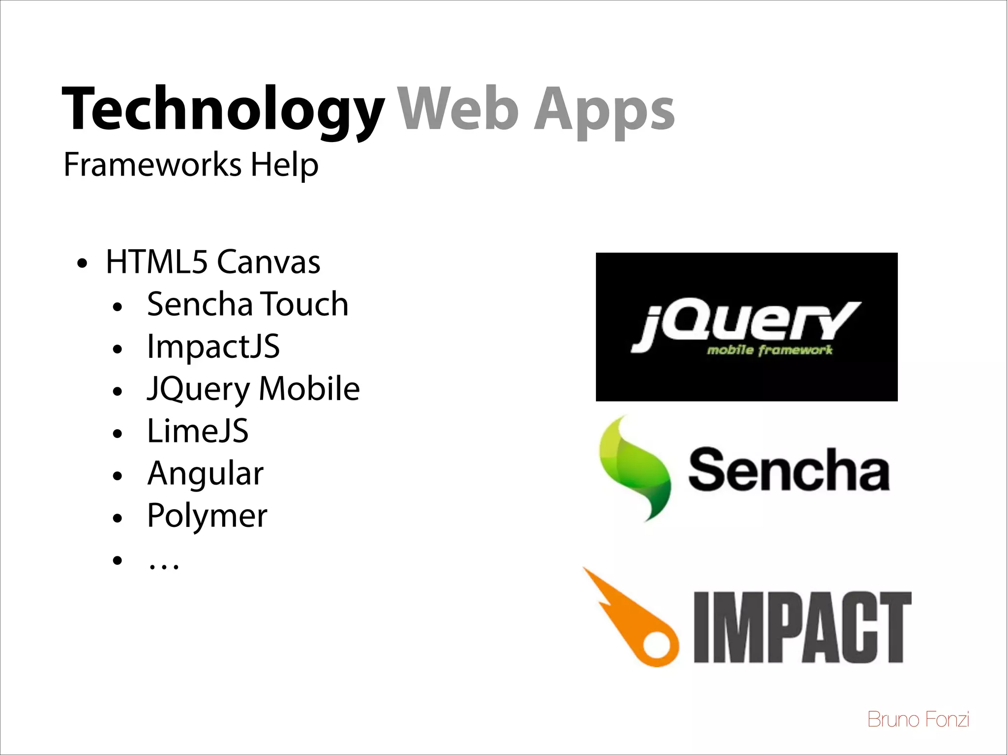 Technology Web Apps
Frameworks Help

•

HTML5 Canvas
• Sencha Touch
• ImpactJS
• JQuery Mobile
• LimeJS
• Angular
• Polymer
• …

Bruno Fonzi

 