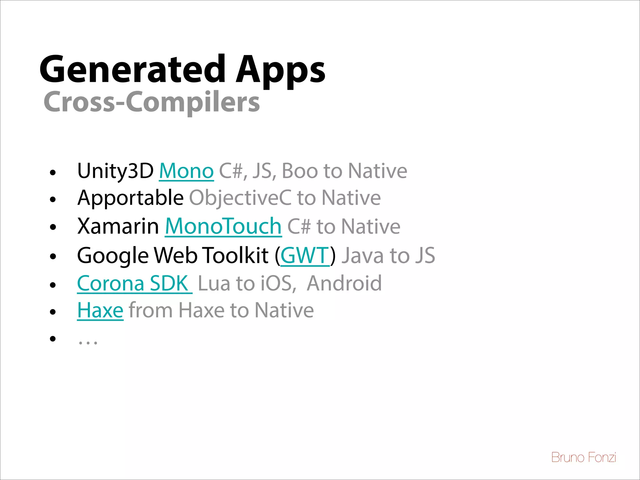 Generated Apps
Cross-Compilers

• Unity3D Mono C#, JS, Boo to Native
• Apportable ObjectiveC to Native
• Xamarin MonoTouch C# to Native

• Google Web Toolkit (GWT) Java to JS
• Corona SDK Lua to iOS, Android
• Haxe from Haxe to Native
• …

Bruno Fonzi

 