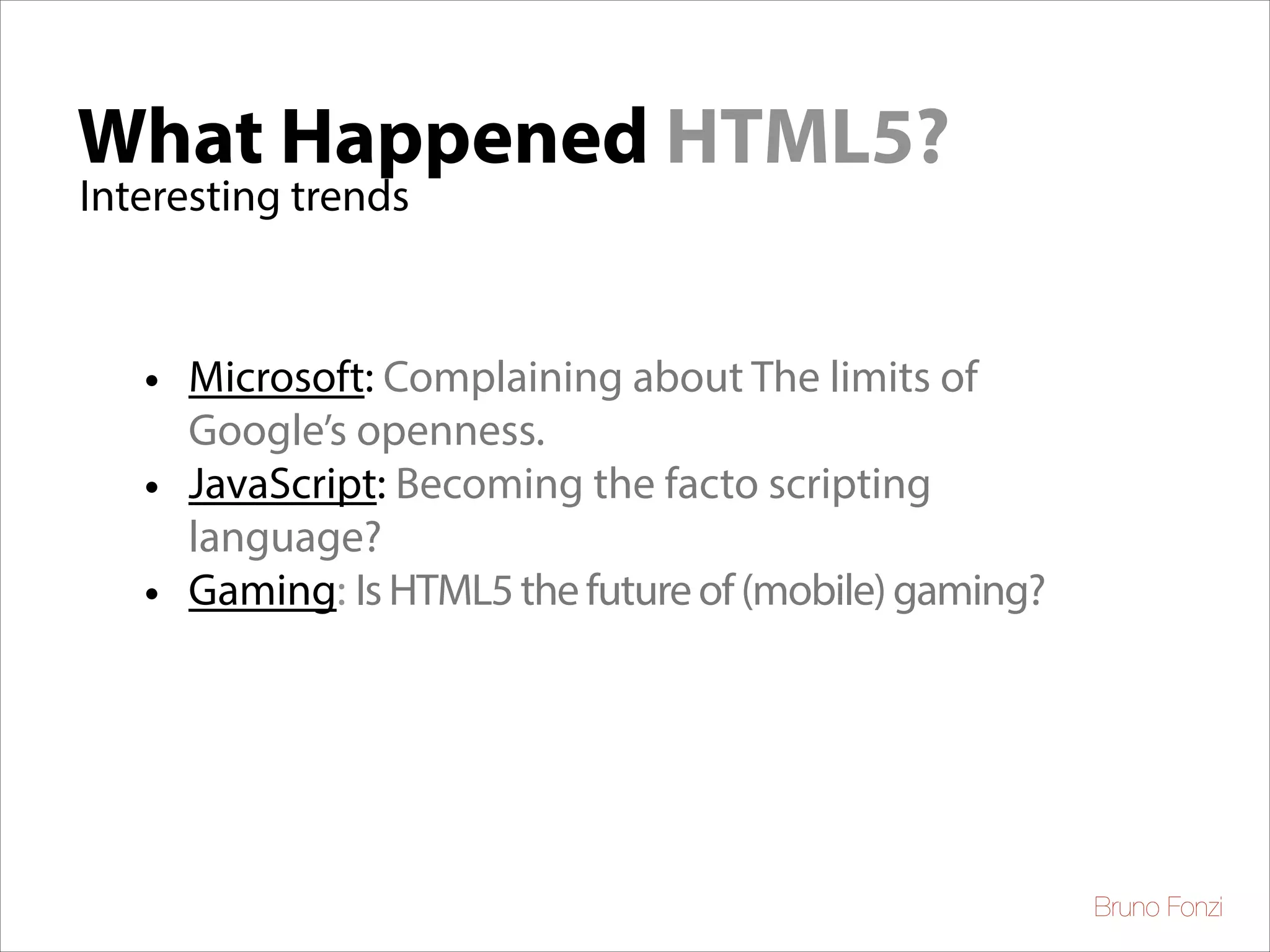What Happened HTML5?
Interesting trends

• Microsoft: Complaining about The limits of
Google’s openness.
• JavaScript: Becoming the facto scripting
language?
• Gaming: Is HTML5 the future of (mobile) gaming?

Bruno Fonzi

 