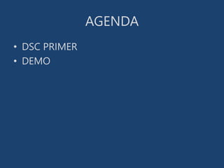 AGENDA
• DSC PRIMER
• DEMO
 
