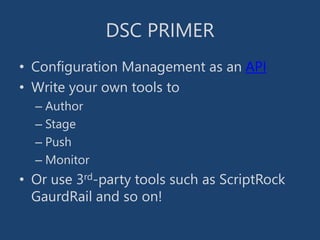 DSC PRIMER
• Configuration Management as an API
• Write your own tools to
– Author
– Stage
– Push
– Monitor
• Or use 3rd-party tools such as ScriptRock
GaurdRail and so on!
 