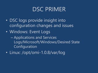 DSC PRIMER
• DSC logs provide insight into
configuration changes and issues
• Windows: Event Logs
– Applications and Services
Logs/Microsoft/Windows/Desired State
Configuration
• Linux: /opt/omi-1.0.8/var/log
 