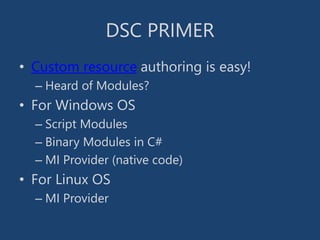 DSC PRIMER
• Custom resource authoring is easy!
– Heard of Modules?
• For Windows OS
– Script Modules
– Binary Modules in C#
– MI Provider (native code)
• For Linux OS
– MI Provider
 