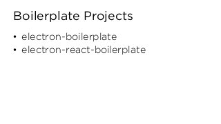 Boilerplate Projects
• electron-boilerplate
• electron-react-boilerplate
 