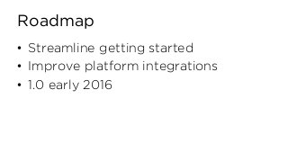 Roadmap
• Streamline getting started
• Improve platform integrations
• 1.0 early 2016
 