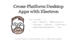 Cross-Platform Desktop
Apps with Electron
David Neal | reverentgeek.com | @reverentgeek
var trustMe = {
has: ["Beard", "Motorcycle"],
consumes: ["Bacon", "Caffeine"],
sometimesCanComputer: true
};
 
