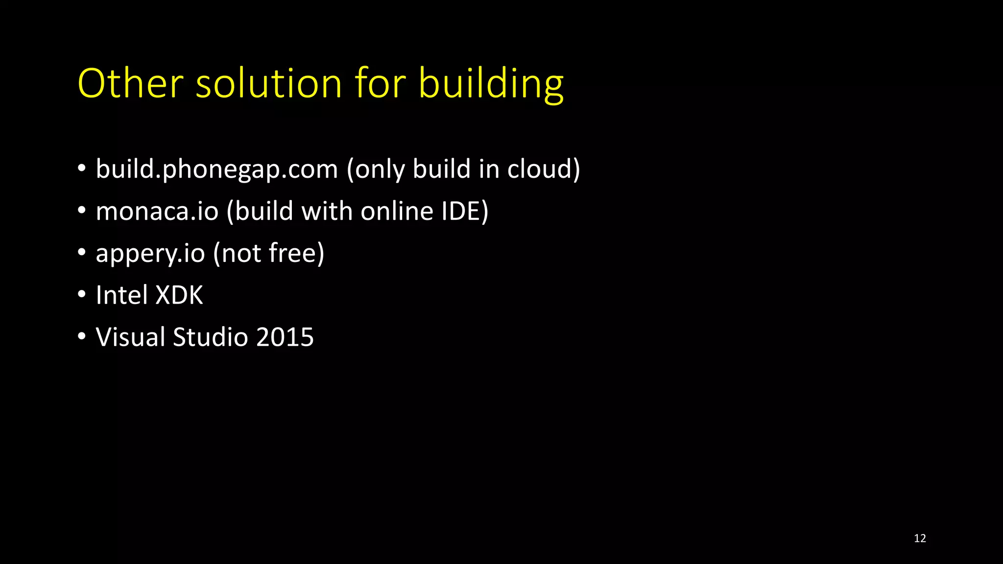 Other solution for building
• build.phonegap.com (only build in cloud)
• monaca.io (build with online IDE)
• appery.io (not free)
• Intel XDK
• Visual Studio 2015
12
 