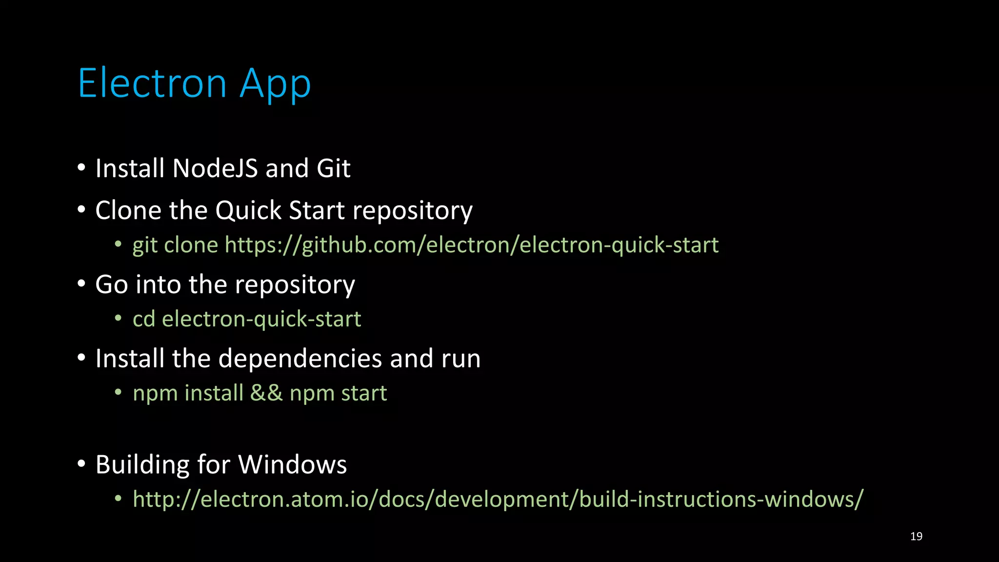 Electron App
• Install NodeJS and Git
• Clone the Quick Start repository
• git clone https://github.com/electron/electron-quick-start
• Go into the repository
• cd electron-quick-start
• Install the dependencies and run
• npm install && npm start
• Building for Windows
• http://electron.atom.io/docs/development/build-instructions-windows/
19
 