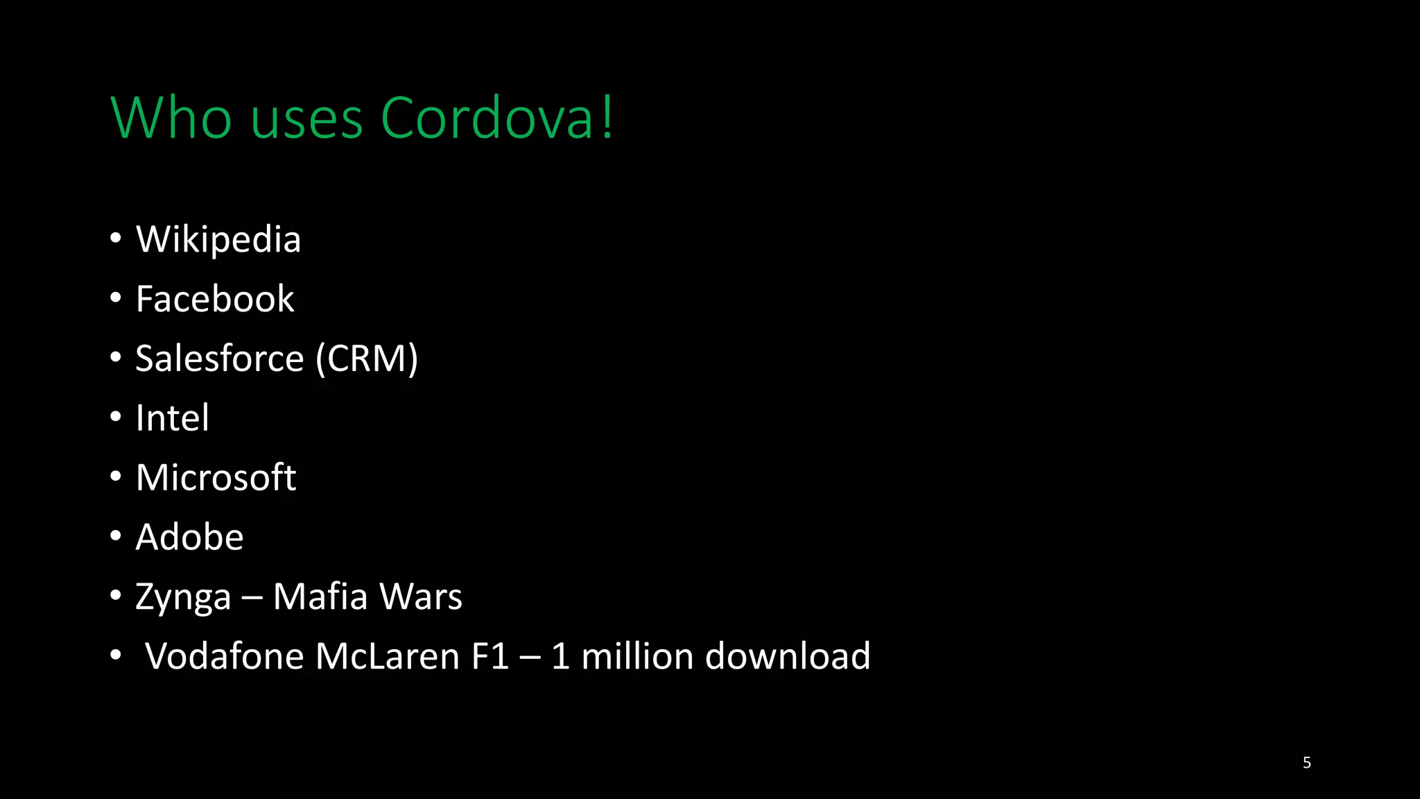 Who uses Cordova!
• Wikipedia
• Facebook
• Salesforce (CRM)
• Intel
• Microsoft
• Adobe
• Zynga – Mafia Wars
• Vodafone McLaren F1 – 1 million download
5
 