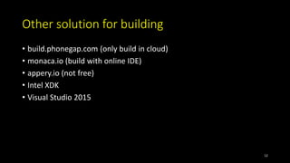 Other solution for building
• build.phonegap.com (only build in cloud)
• monaca.io (build with online IDE)
• appery.io (not free)
• Intel XDK
• Visual Studio 2015
12
 