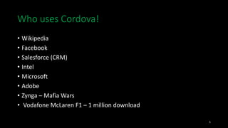 Who uses Cordova!
• Wikipedia
• Facebook
• Salesforce (CRM)
• Intel
• Microsoft
• Adobe
• Zynga – Mafia Wars
• Vodafone McLaren F1 – 1 million download
5
 