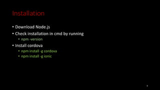 Installation
• Download Node.js
• Check installation in cmd by running
• npm -version
• Install cordova
• npm install -g cordova
• npm install -g ionic
9
 