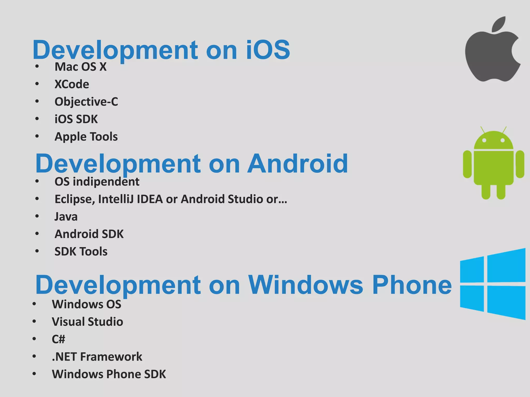 Development on iOS• Mac OS X
• XCode
• Objective-C
• iOS SDK
• Apple Tools
Development on Android
Development on Windows Phone
• OS indipendent
• Eclipse, IntelliJ IDEA or Android Studio or…
• Java
• Android SDK
• SDK Tools
• Windows OS
• Visual Studio
• C#
• .NET Framework
• Windows Phone SDK
 