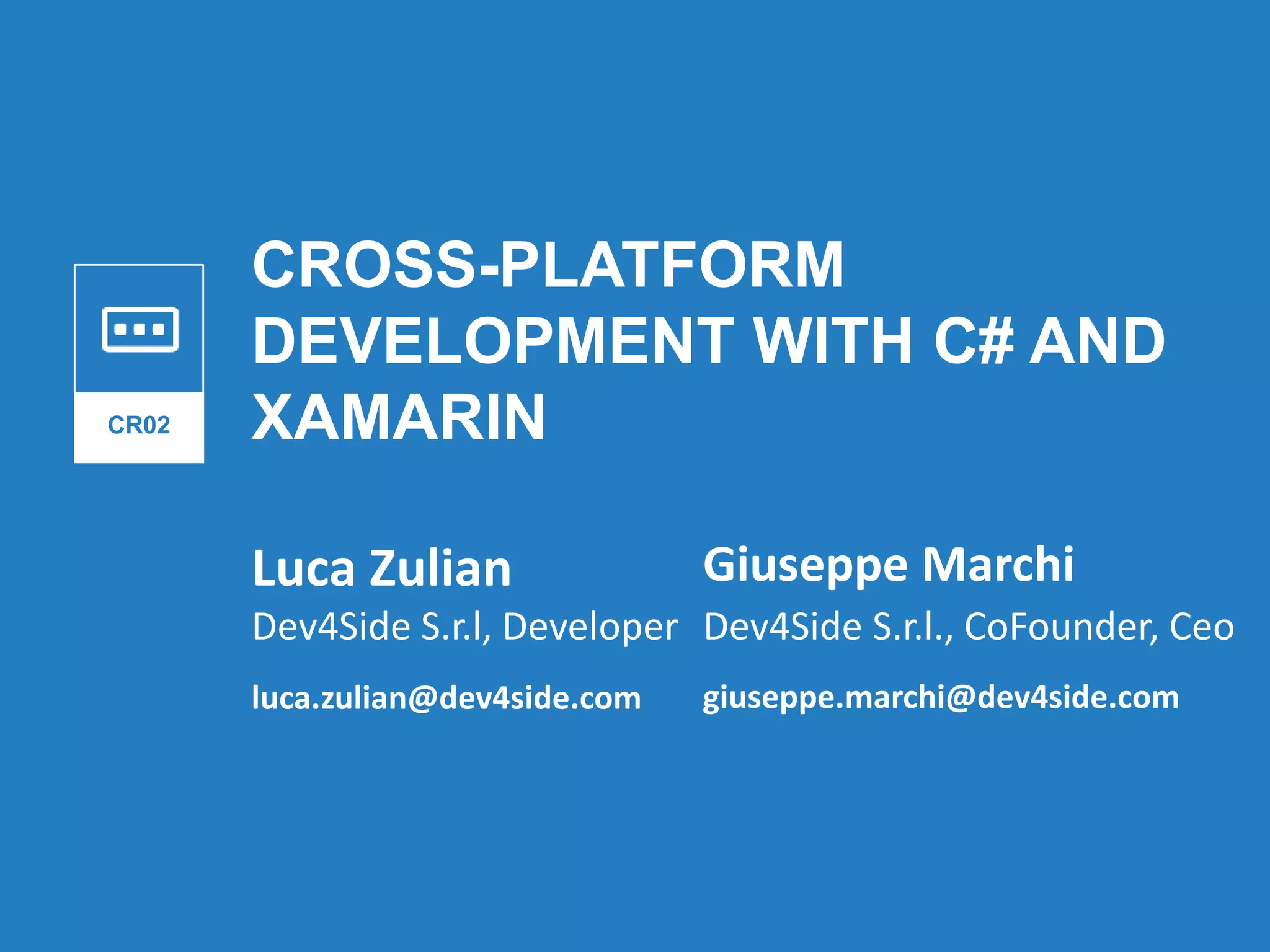 CROSS-PLATFORM
DEVELOPMENT WITH C# AND
XAMARIN
Luca Zulian
CR02
Dev4Side S.r.l, Developer
luca.zulian@dev4side.com
Giuseppe Marchi
Dev4Side S.r.l., CoFounder, Ceo
giuseppe.marchi@dev4side.com
 