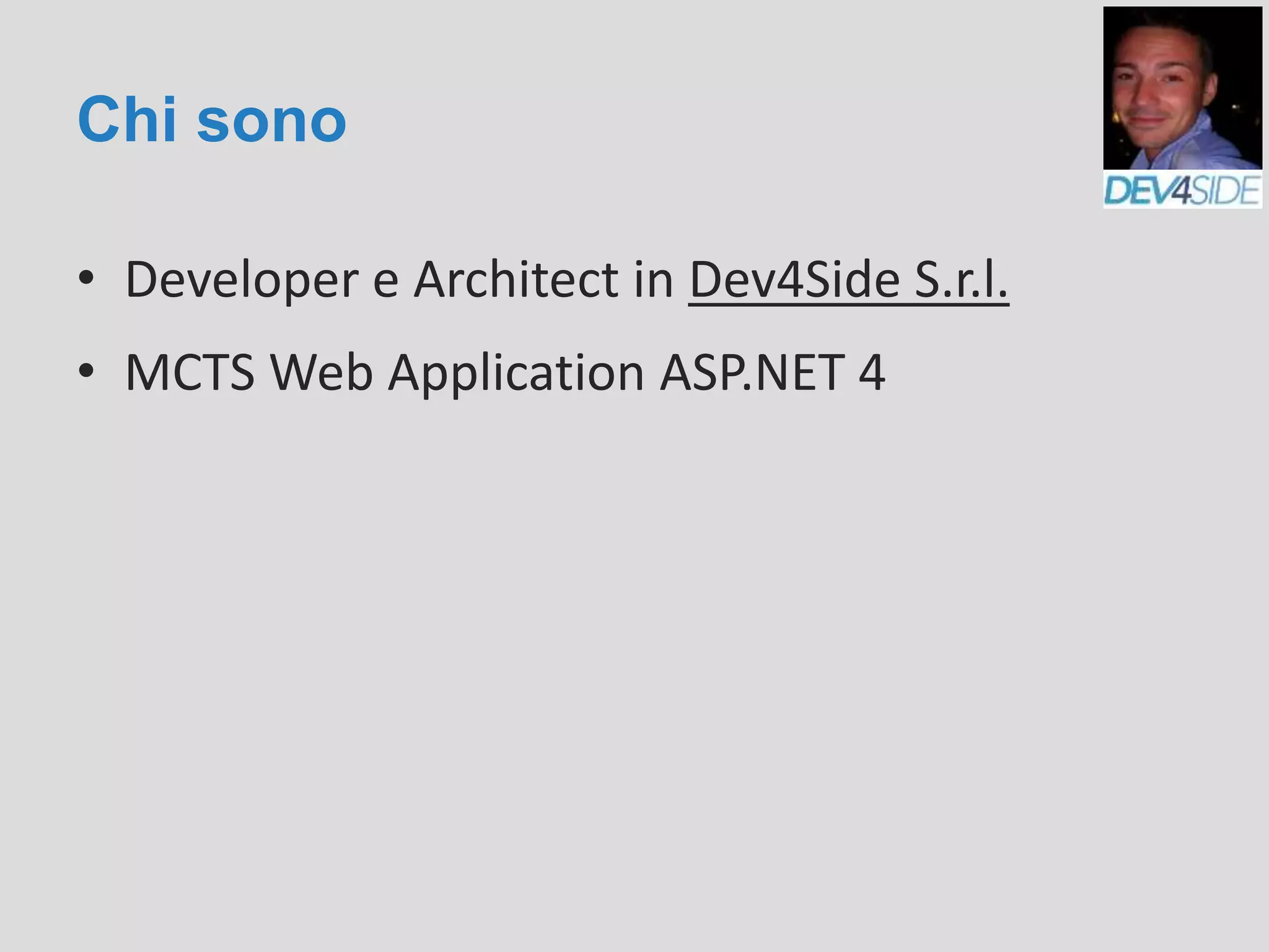 Chi sono
• Developer e Architect in Dev4Side S.r.l.
• MCTS Web Application ASP.NET 4
 