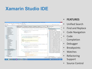Xamarin Studio IDE
• FEATURES
• Unified Search
• Find and Replace
• Code Navigation
• Code
Completion
• Debugger
• Breakpoints
• Watches
• Refactoring
Support
• Source Control
 
