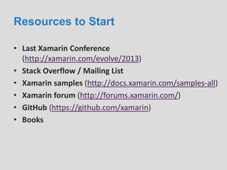 Resources to Start
• Last Xamarin Conference
(http://xamarin.com/evolve/2013)
• Stack Overflow / Mailing List
• Xamarin samples (http://docs.xamarin.com/samples-all)
• Xamarin forum (http://forums.xamarin.com/)
• GitHub (https://github.com/xamarin)
• Books
 