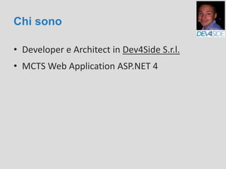 Chi sono
• Developer e Architect in Dev4Side S.r.l.
• MCTS Web Application ASP.NET 4
 