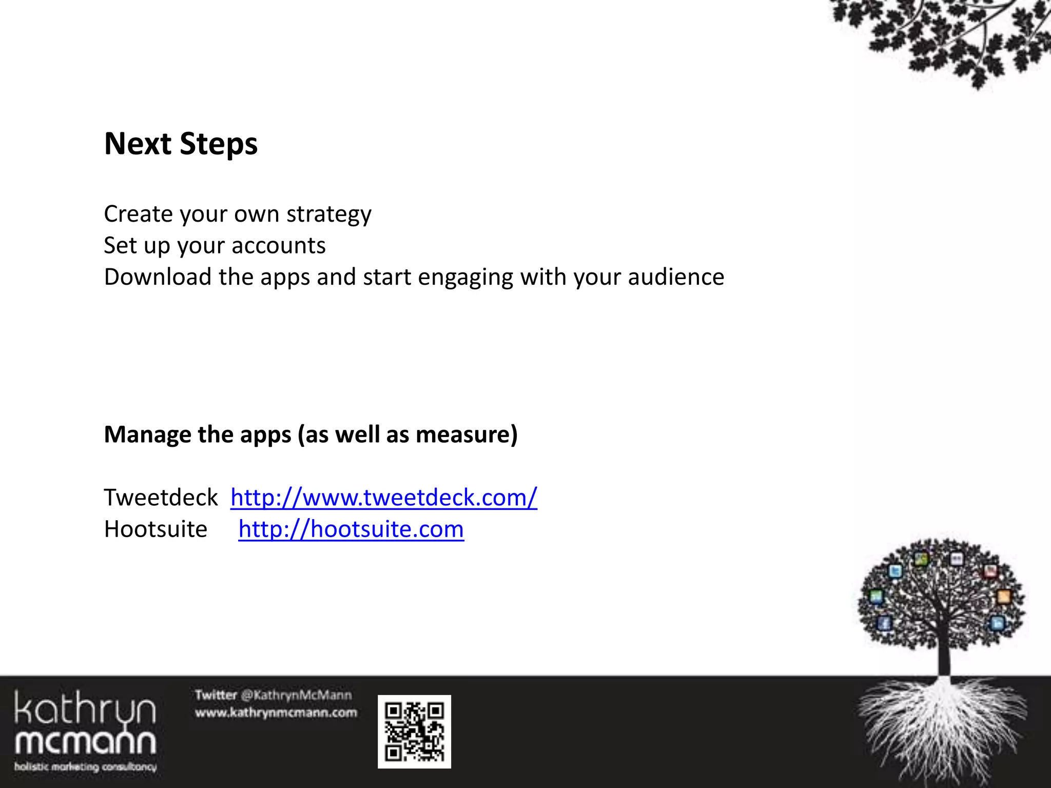 Next Steps
Create your own strategy
Set up your accounts
Download the apps and start engaging with your audience




Manage the apps (as well as measure)

Tweetdeck http://www.tweetdeck.com/
Hootsuite http://hootsuite.com
 
