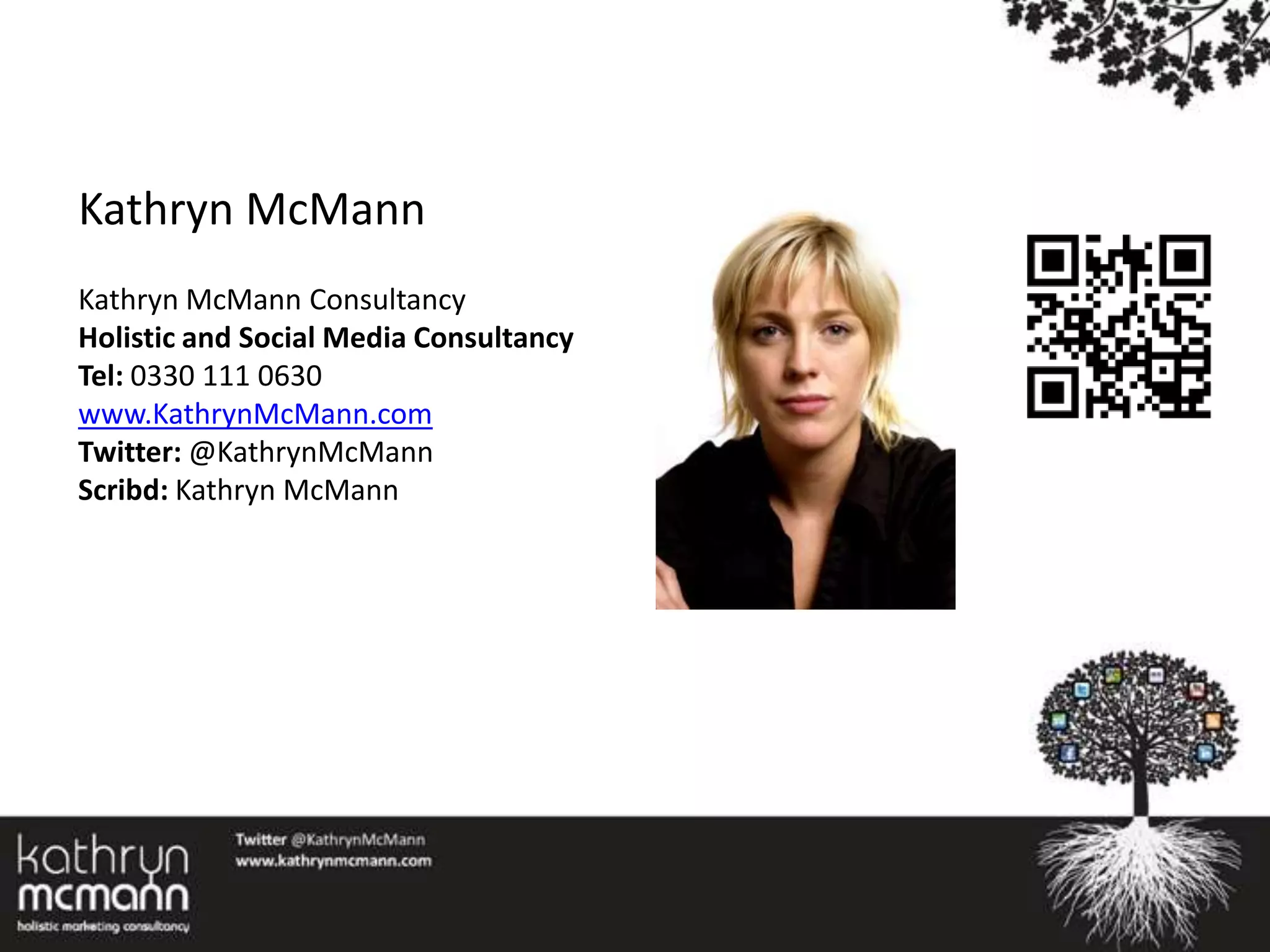 Kathryn McMann
Kathryn McMann Consultancy
Holistic and Social Media Consultancy
Tel: 0330 111 0630
www.KathrynMcMann.com
Twitter: @KathrynMcMann
Scribd: Kathryn McMann
 